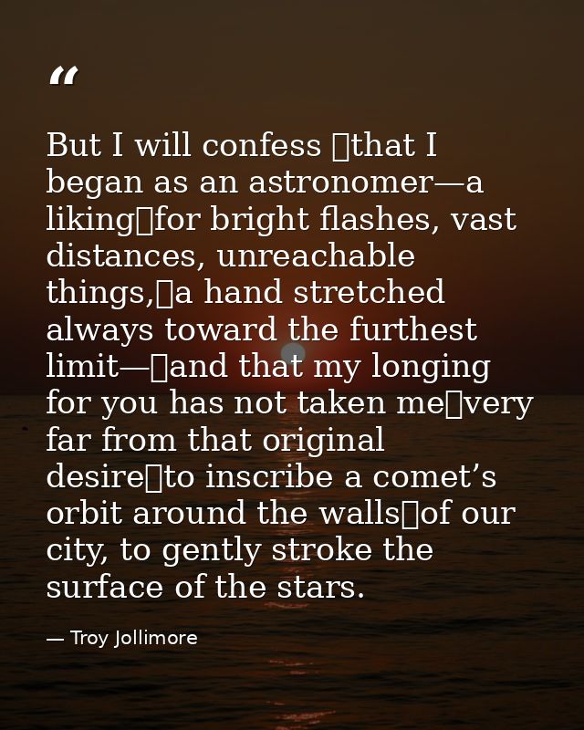 But I will confess  that I began as an astronomer—a liking for bright flashes, vast distances, unreachable things, a han — Troy Jollimore
