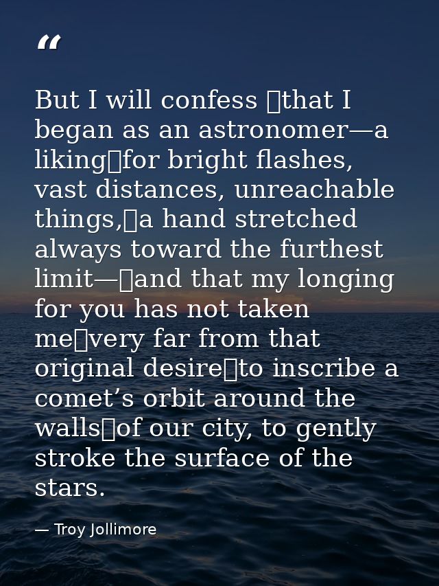 But I will confess  that I began as an astronomer—a liking for bright flashes, vast distances, unreachable things, a han — Troy Jollimore