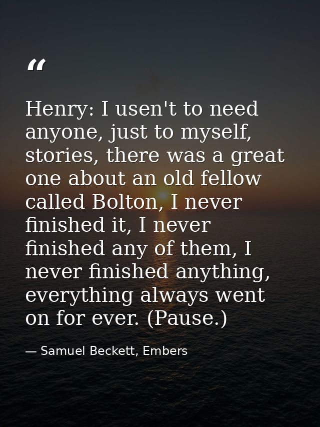 Henry: I usen't to need anyone, just to myself, stories, there was a great one about an old fellow called Bolton, I neve — Samuel Beckett, Embers
