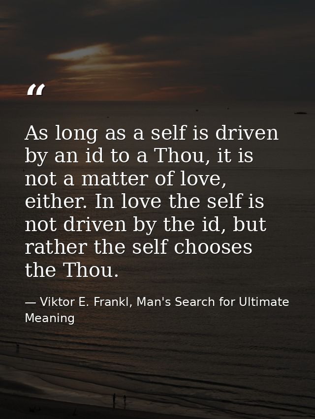 As long as a self is driven by an id to a Thou, it is not a matter of love, either. In love the self is not driven by th — Viktor E. Frankl, Man's Search for Ultimate Meaning