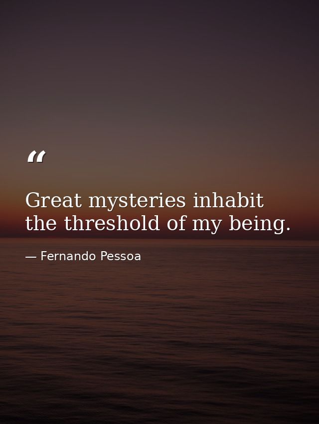 Great mysteries inhabit the threshold of my being. — Fernando Pessoa