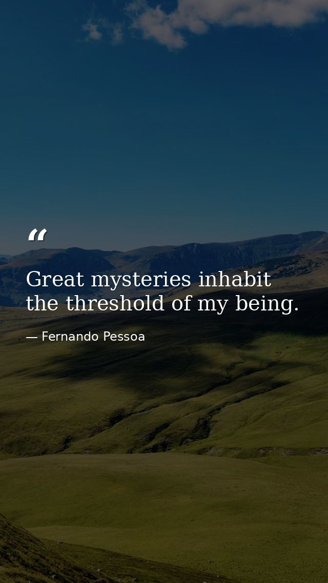 Great mysteries inhabit the threshold of my being. — Fernando Pessoa