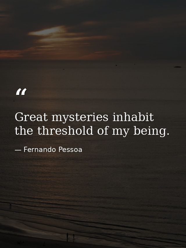 Great mysteries inhabit the threshold of my being. — Fernando Pessoa