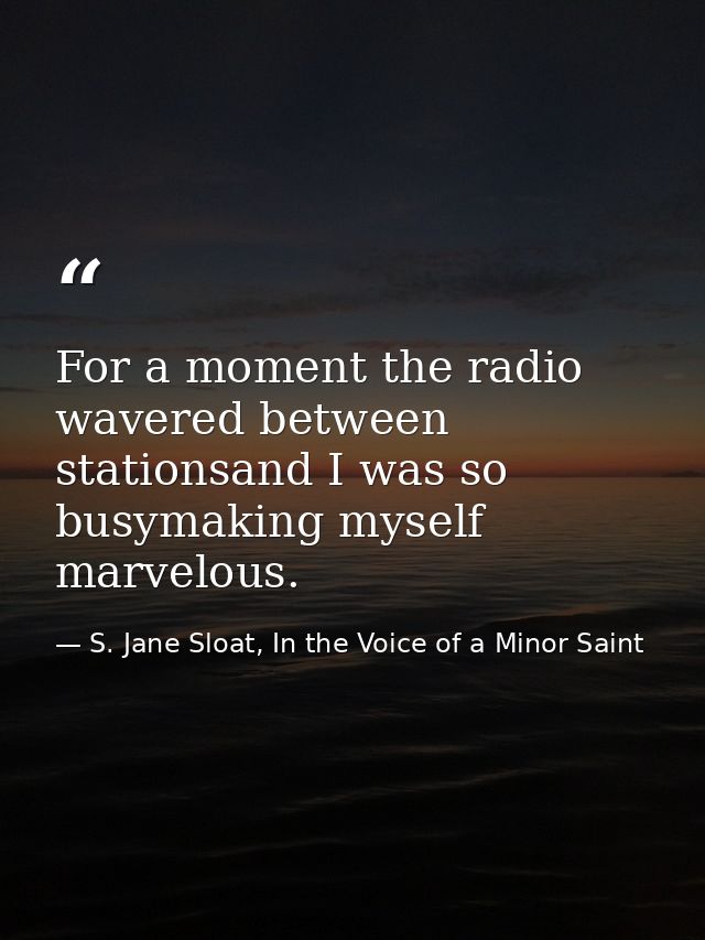 For a moment the radio wavered between stationsand I was so busymaking myself marvelous. — S. Jane Sloat, In the Voice of a Minor Saint