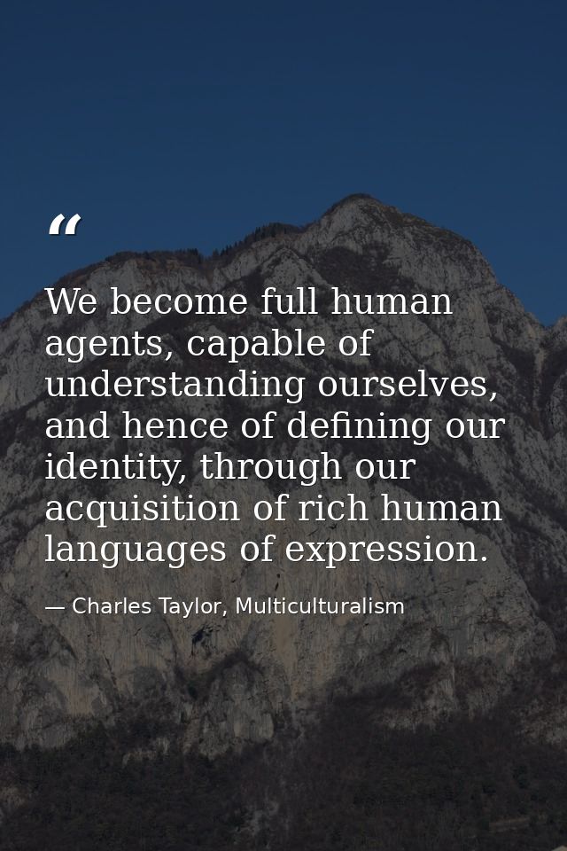 We become full human agents, capable of understanding ourselves, and hence of defining our identity, through our acquisi — Charles Taylor, Multiculturalism