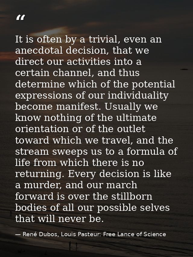 It is often by a trivial, even an anecdotal decision, that we direct our activities into a certain channel, and thus det — René Dubos, Louis Pasteur: Free Lance of Science