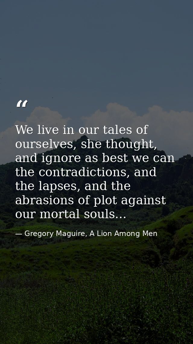 We live in our tales of ourselves, she thought, and ignore as best we can the contradictions, and the lapses, and the ab — Gregory Maguire, A Lion Among Men