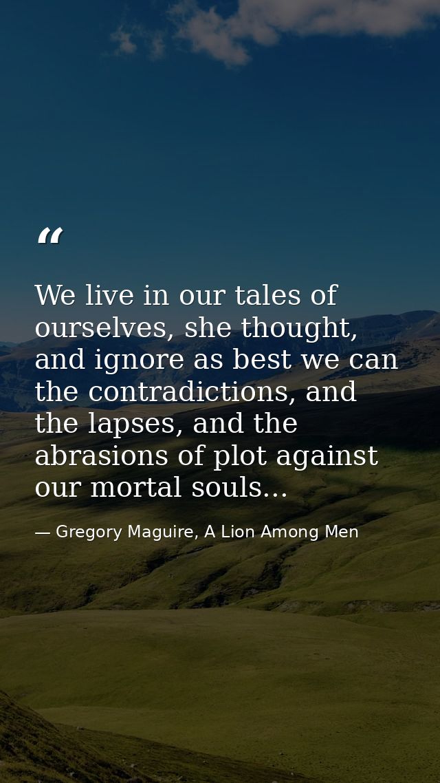 We live in our tales of ourselves, she thought, and ignore as best we can the contradictions, and the lapses, and the ab — Gregory Maguire, A Lion Among Men