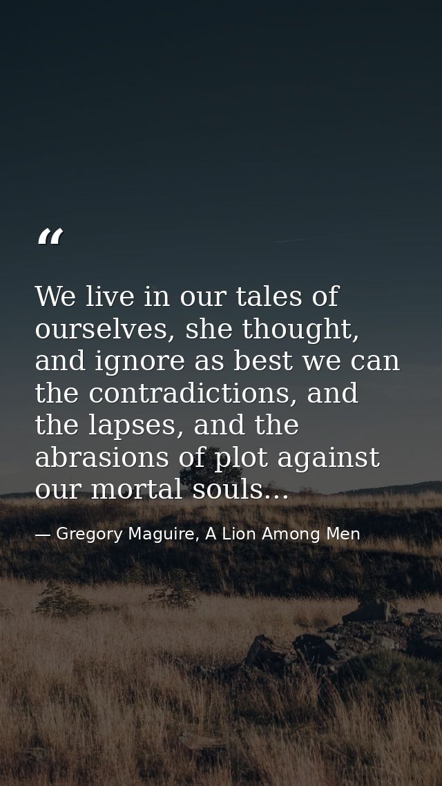 We live in our tales of ourselves, she thought, and ignore as best we can the contradictions, and the lapses, and the ab — Gregory Maguire, A Lion Among Men