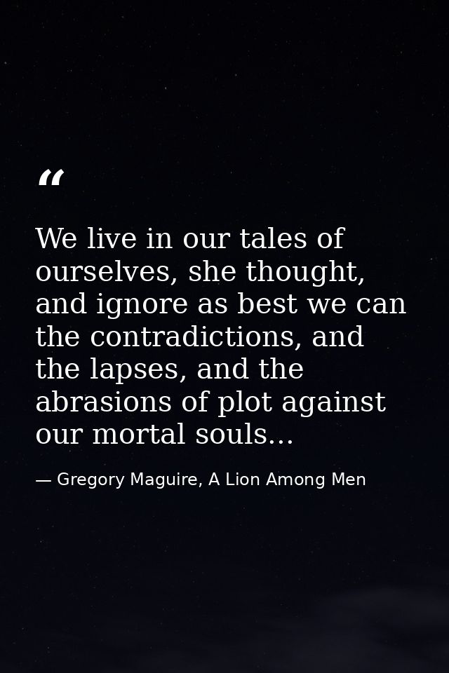 We live in our tales of ourselves, she thought, and ignore as best we can the contradictions, and the lapses, and the ab — Gregory Maguire, A Lion Among Men