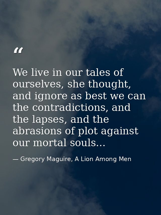 We live in our tales of ourselves, she thought, and ignore as best we can the contradictions, and the lapses, and the ab — Gregory Maguire, A Lion Among Men