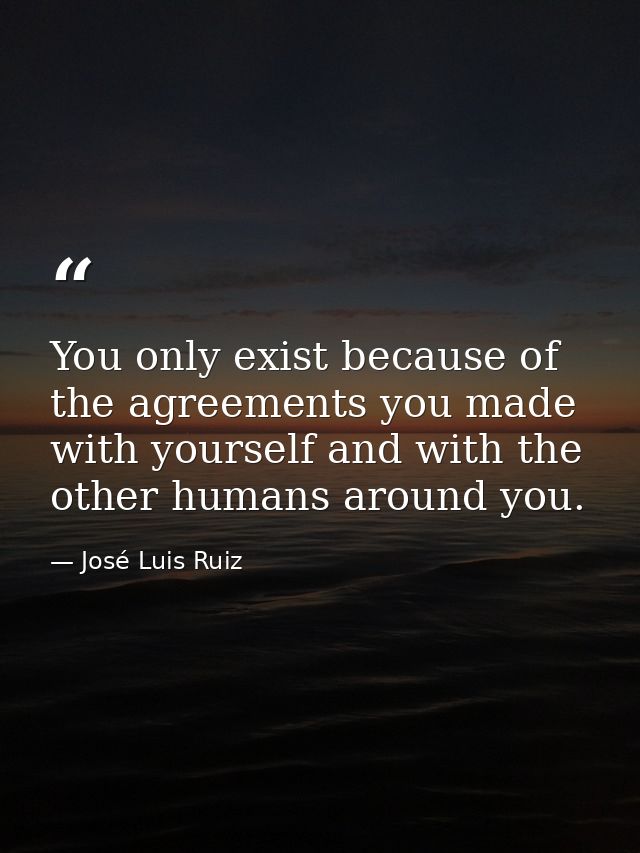 You only exist because of the agreements you made with yourself and with the other humans around you. — José Luis Ruiz