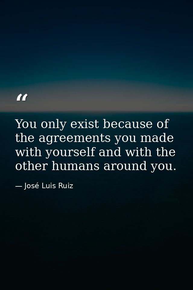 You only exist because of the agreements you made with yourself and with the other humans around you. — José Luis Ruiz