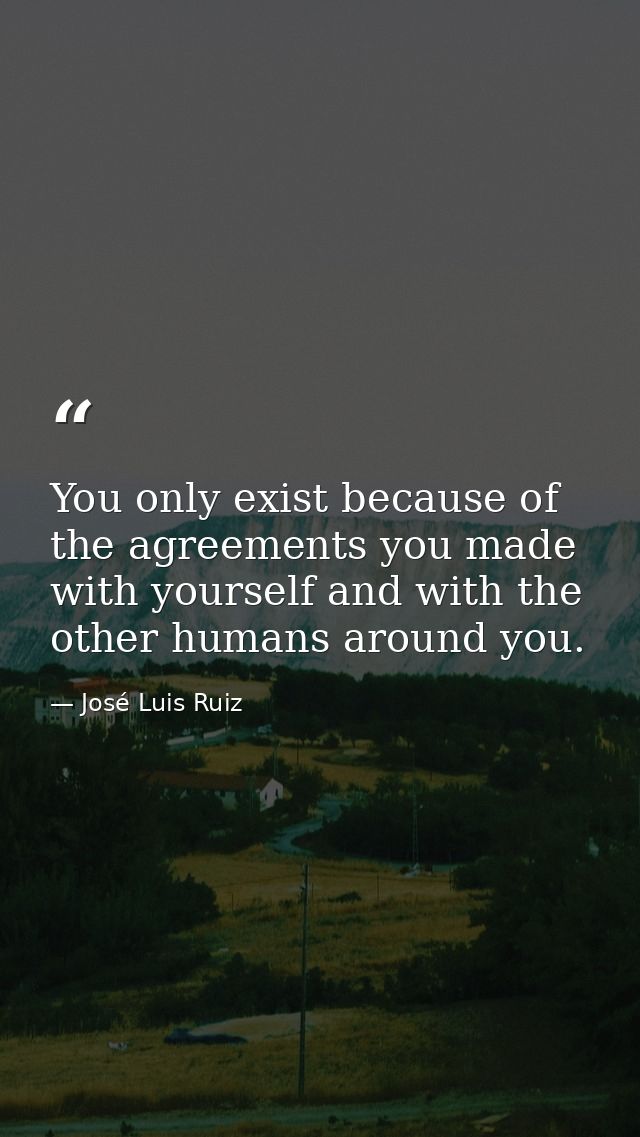 You only exist because of the agreements you made with yourself and with the other humans around you. — José Luis Ruiz