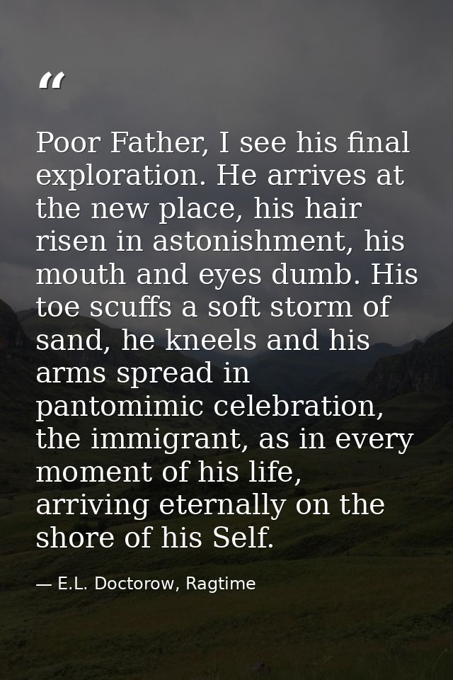 Poor Father, I see his final exploration. He arrives at the new place, his hair risen in astonishment, his mouth and eye — E.L. Doctorow, Ragtime