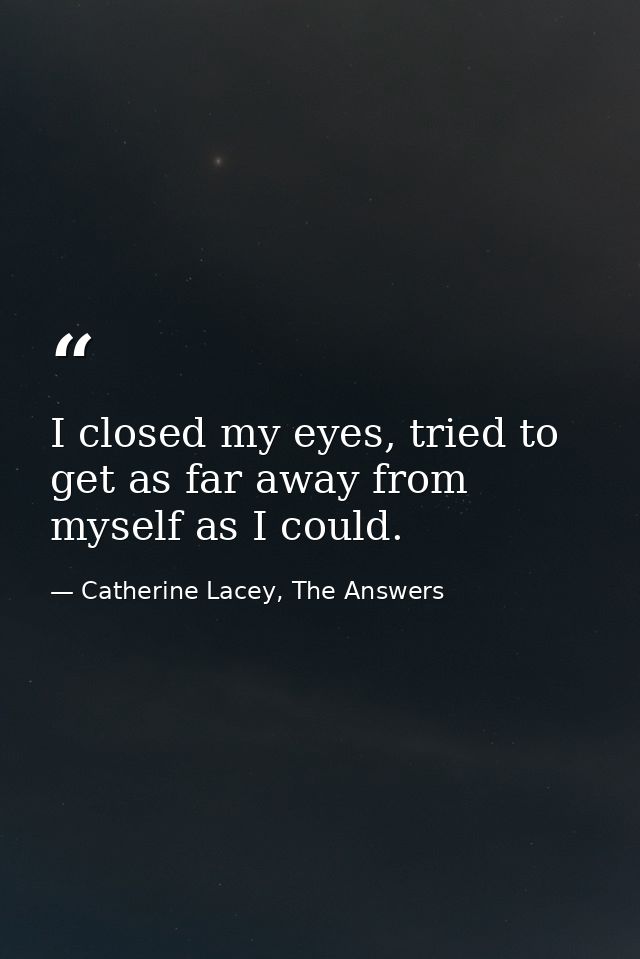I closed my eyes, tried to get as far away from myself as I could. — Catherine Lacey, The Answers