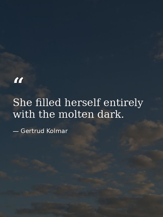 She filled herself entirely with the molten dark. — Gertrud Kolmar
