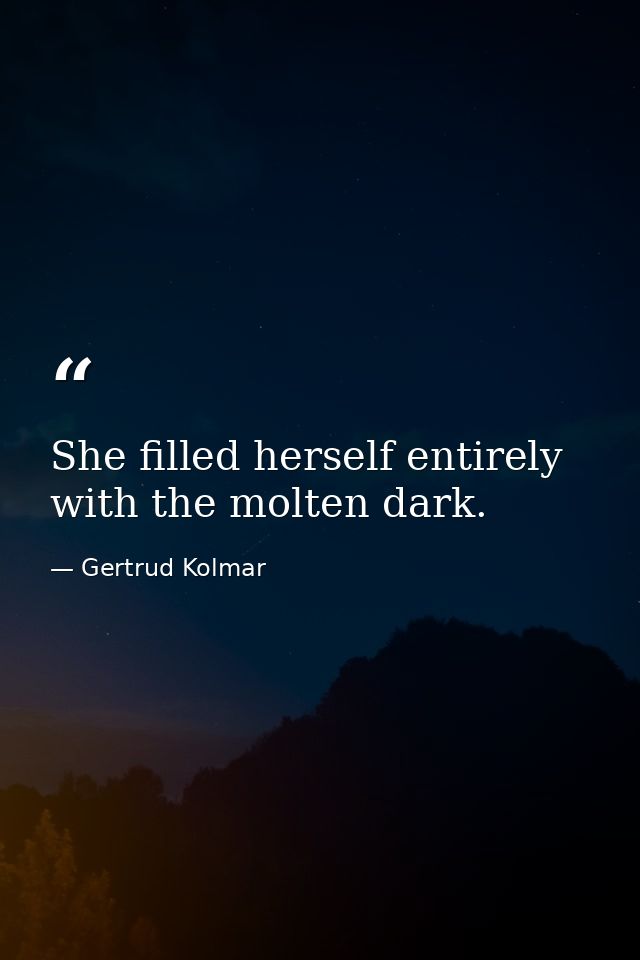 She filled herself entirely with the molten dark. — Gertrud Kolmar