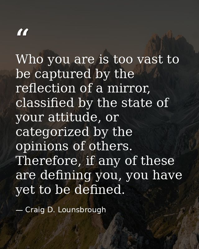 Who you are is too vast to be captured by the reflection of a mirror, classified by the state of your attitude, or categ — Craig D. Lounsbrough
