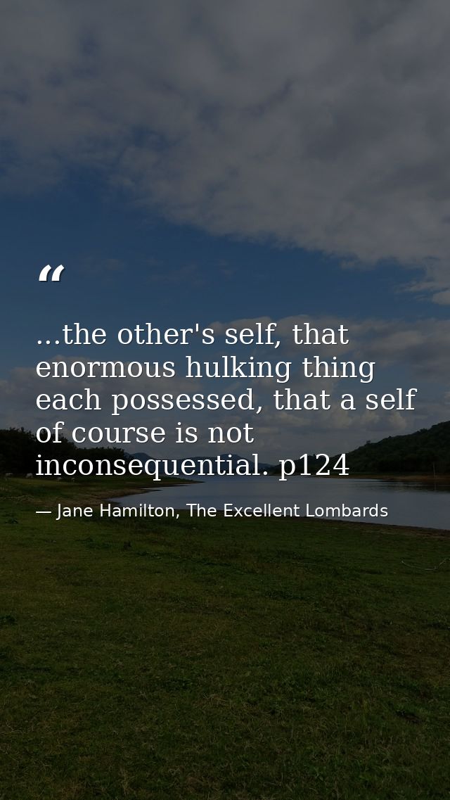 ...the other's self, that enormous hulking thing each possessed, that a self of course is not inconsequential. p124 — Jane Hamilton, The Excellent Lombards