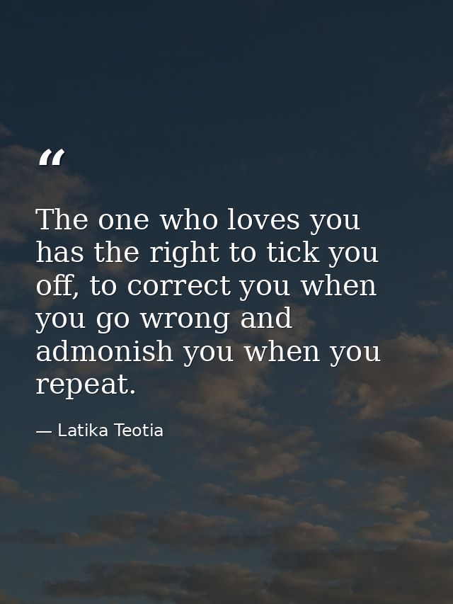 The one who loves you has the right to tick you off, to correct you when you go wrong and admonish you when you repeat. — Latika Teotia
