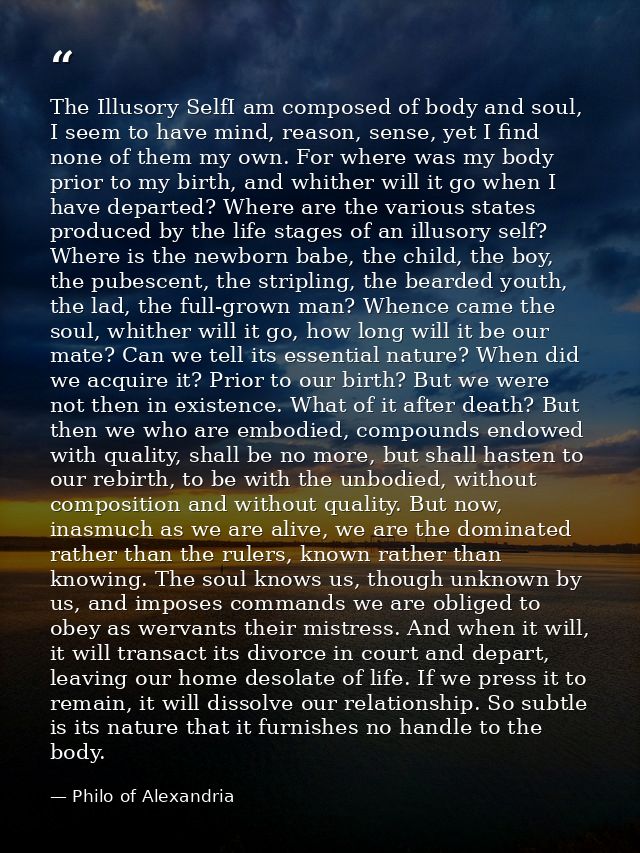 The Illusory SelfI am composed of body and soul, I seem to have mind, reason, sense, yet I find none of them my own. For — Philo of Alexandria