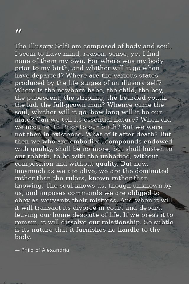 The Illusory SelfI am composed of body and soul, I seem to have mind, reason, sense, yet I find none of them my own. For — Philo of Alexandria
