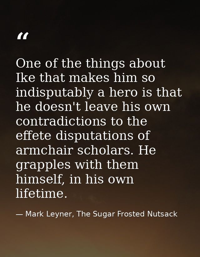 One of the things about Ike that makes him so indisputably a hero is that he doesn't leave his own contradictions to the — Mark Leyner, The Sugar Frosted Nutsack
