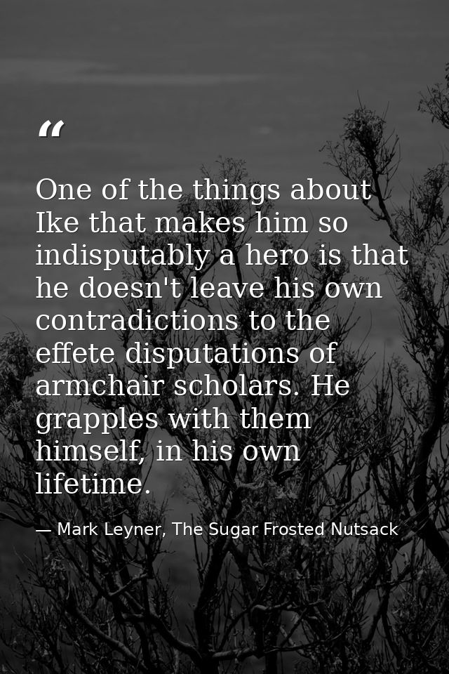 One of the things about Ike that makes him so indisputably a hero is that he doesn't leave his own contradictions to the — Mark Leyner, The Sugar Frosted Nutsack