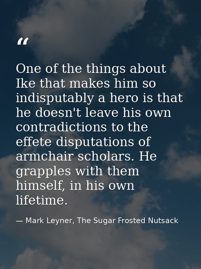 One of the things about Ike that makes him so indisputably a hero is that he doesn't leave his own contradictions to the — Mark Leyner, The Sugar Frosted Nutsack