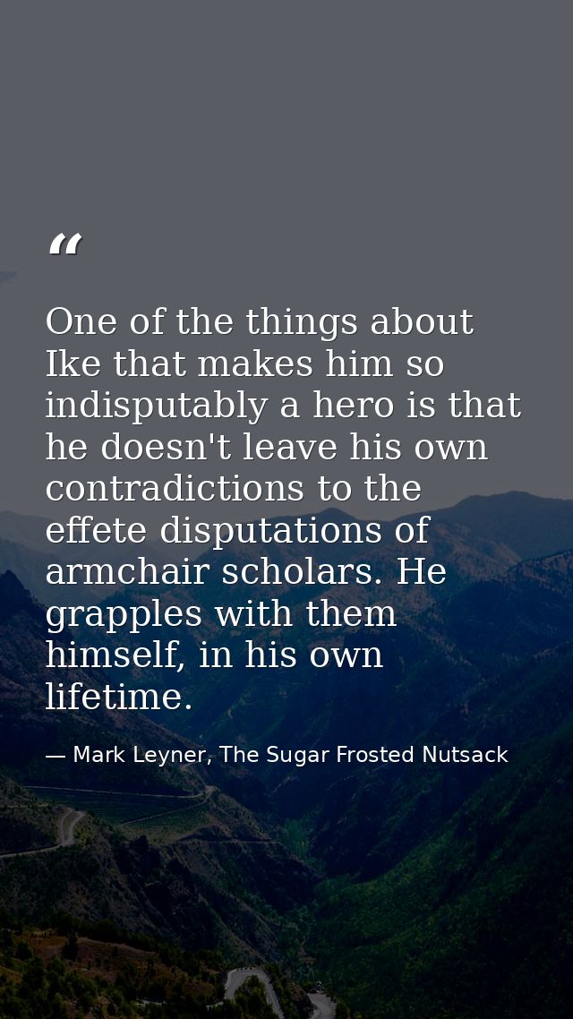 One of the things about Ike that makes him so indisputably a hero is that he doesn't leave his own contradictions to the — Mark Leyner, The Sugar Frosted Nutsack