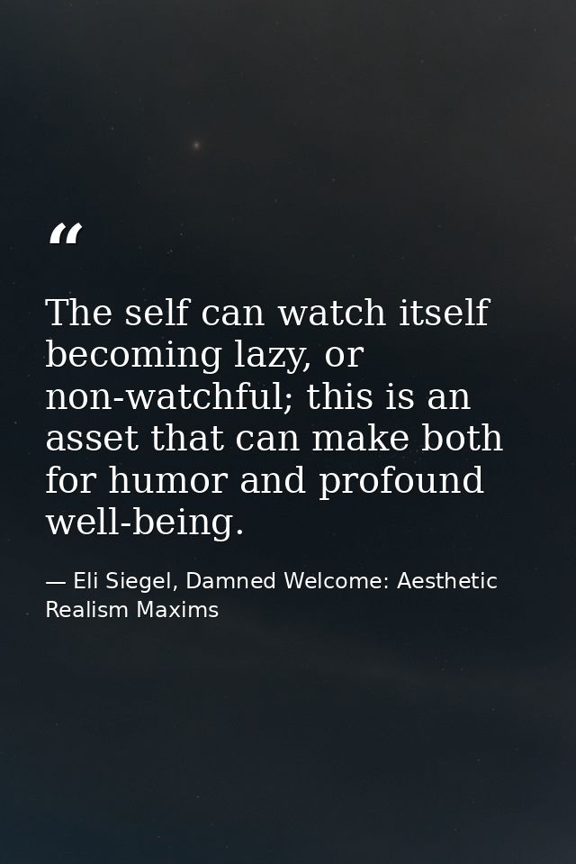The self can watch itself becoming lazy, or non-watchful; this is an asset that can make both for humor and profound wel — Eli Siegel, Damned Welcome: Aesthetic Realism Maxims
