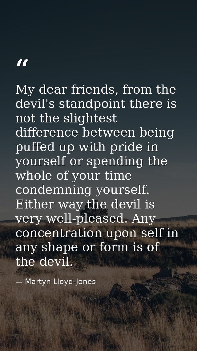 My dear friends, from the devil's standpoint there is not the slightest difference between being puffed up with pride in — Martyn Lloyd-Jones