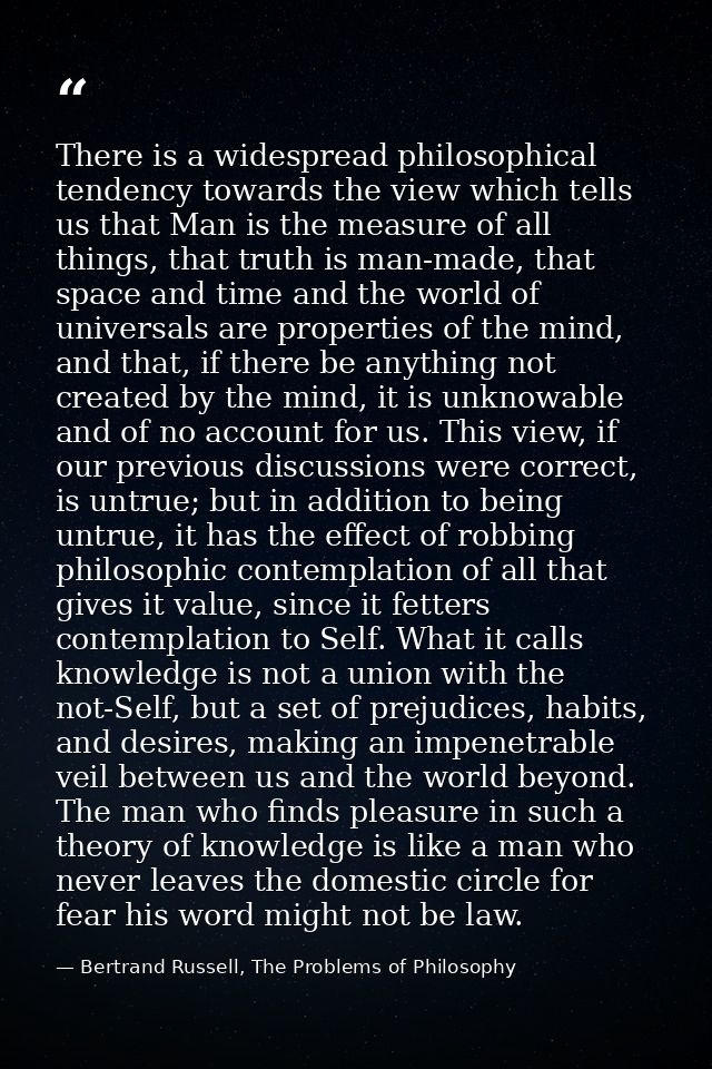 There is a widespread philosophical tendency towards the view which tells us that Man is the measure of all things, that — Bertrand Russell, The Problems of Philosophy