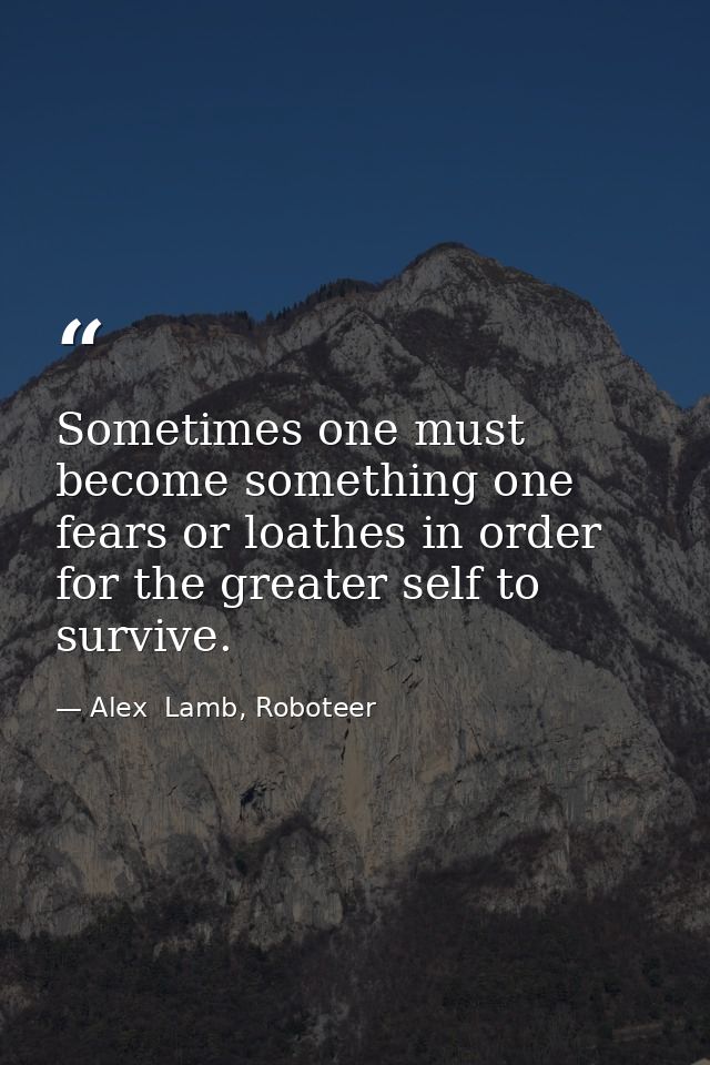 Sometimes one must become something one fears or loathes in order for the greater self to survive. — Alex  Lamb, Roboteer