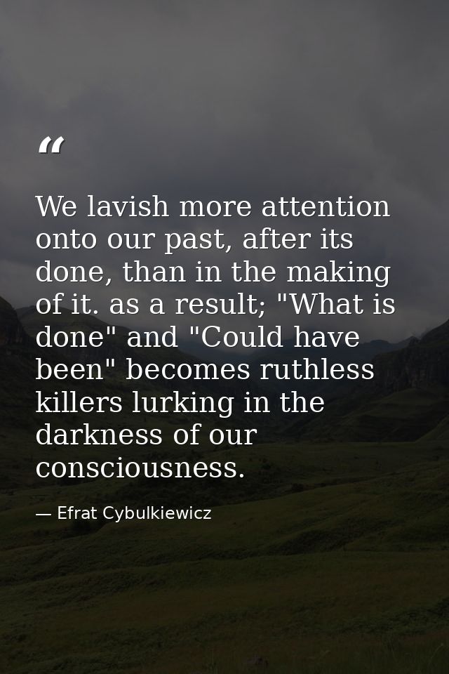 We lavish more attention onto our past, after its done, than in the making of it. as a result; "What is done" and "Could — Efrat Cybulkiewicz