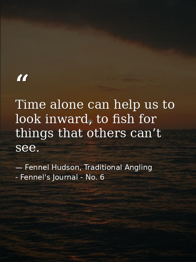 Time alone can help us to look inward, to fish for things that others can’t see. — Fennel Hudson, Traditional Angling - Fennel's Journal - No. 6