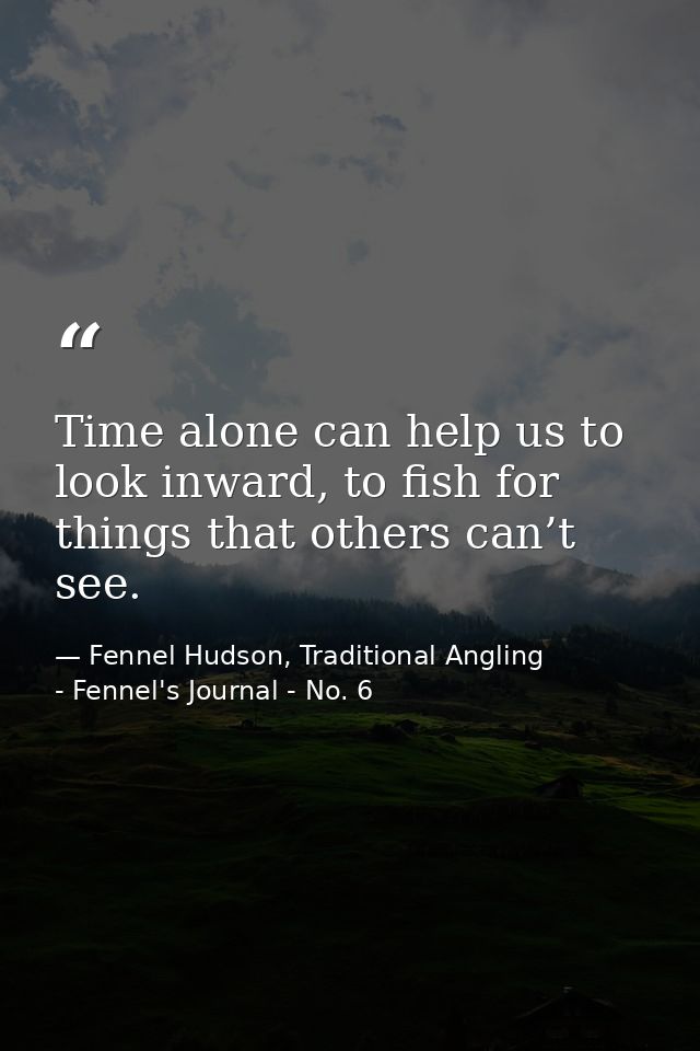 Time alone can help us to look inward, to fish for things that others can’t see. — Fennel Hudson, Traditional Angling - Fennel's Journal - No. 6