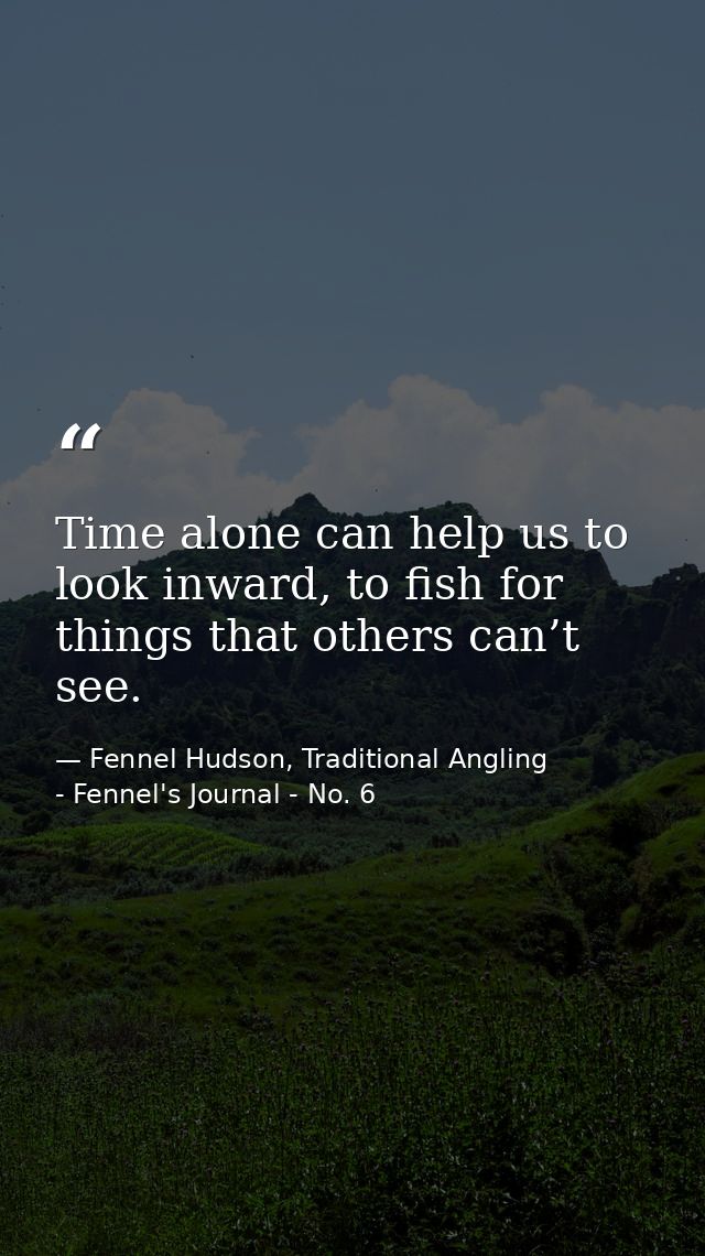 Time alone can help us to look inward, to fish for things that others can’t see. — Fennel Hudson, Traditional Angling - Fennel's Journal - No. 6
