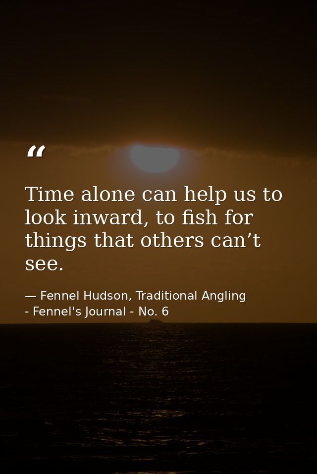 Time alone can help us to look inward, to fish for things that others can’t see. — Fennel Hudson, Traditional Angling - Fennel's Journal - No. 6