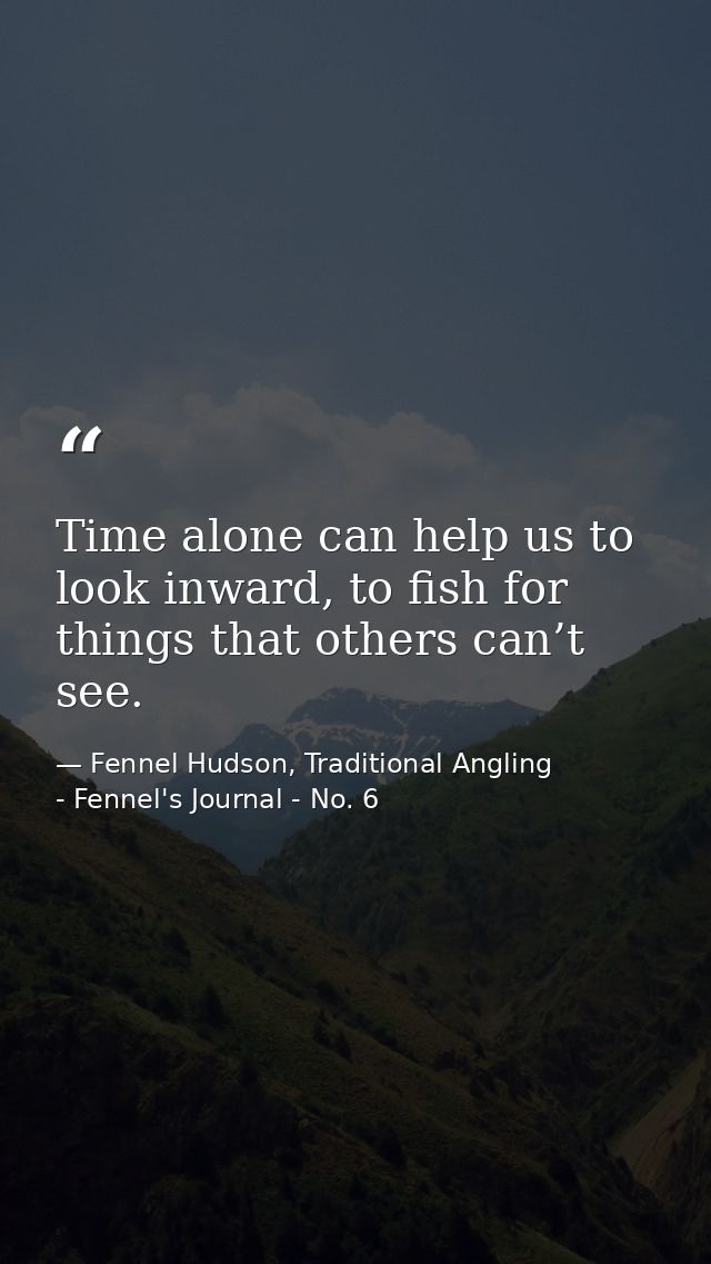 Time alone can help us to look inward, to fish for things that others can’t see. — Fennel Hudson, Traditional Angling - Fennel's Journal - No. 6