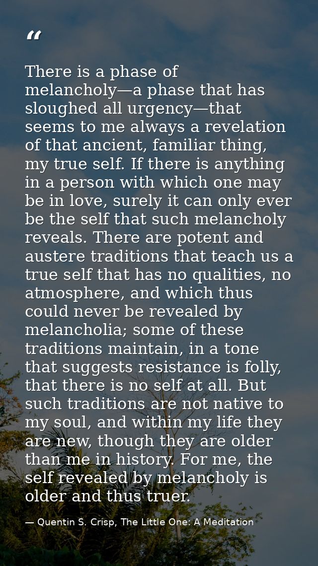 There is a phase of melancholy—a phase that has sloughed all urgency—that seems to me always a revelation of that ancien — Quentin S. Crisp, The Little One: A Meditation