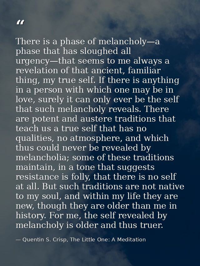 There is a phase of melancholy—a phase that has sloughed all urgency—that seems to me always a revelation of that ancien — Quentin S. Crisp, The Little One: A Meditation