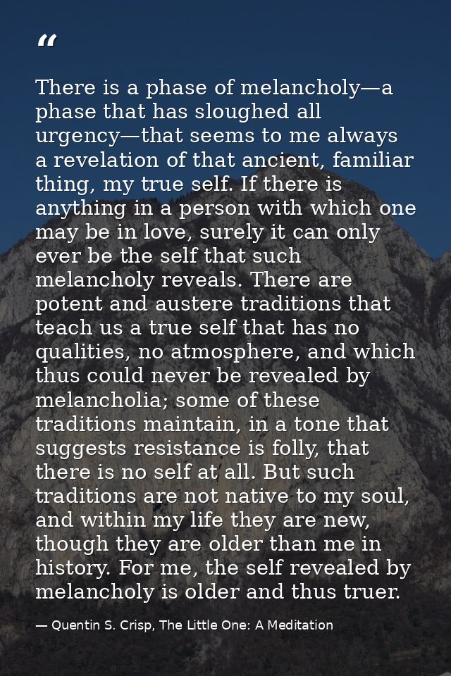 There is a phase of melancholy—a phase that has sloughed all urgency—that seems to me always a revelation of that ancien — Quentin S. Crisp, The Little One: A Meditation
