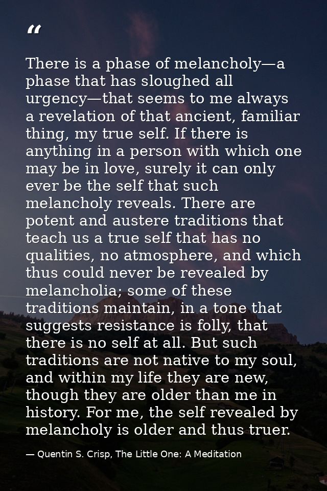 There is a phase of melancholy—a phase that has sloughed all urgency—that seems to me always a revelation of that ancien — Quentin S. Crisp, The Little One: A Meditation