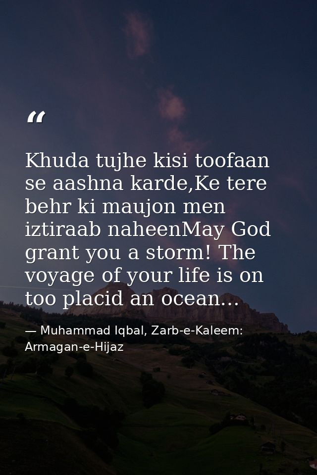 Khuda tujhe kisi toofaan se aashna karde,Ke tere behr ki maujon men iztiraab naheenMay God grant you a storm! The voyage — Muhammad Iqbal, Zarb-e-Kaleem: Armagan-e-Hijaz