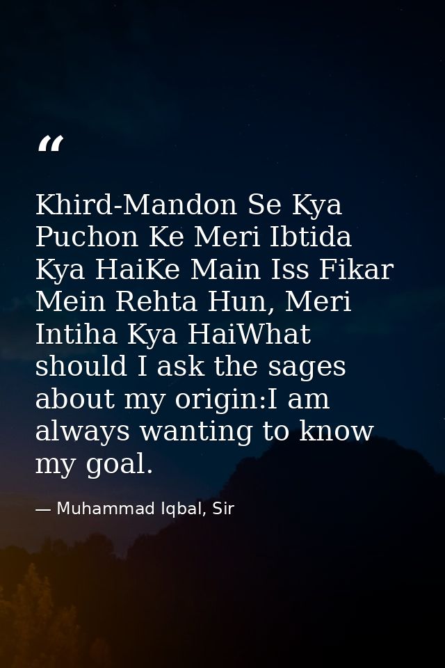 Khird-Mandon Se Kya Puchon Ke Meri Ibtida Kya HaiKe Main Iss Fikar Mein Rehta Hun, Meri Intiha Kya HaiWhat should I ask  — Muhammad Iqbal, Sir