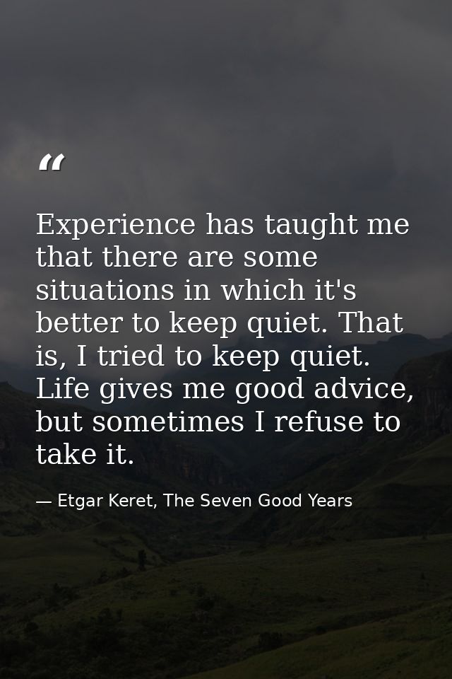 Experience has taught me that there are some situations in which it's better to keep quiet. That is, I tried to keep qui — Etgar Keret, The Seven Good Years
