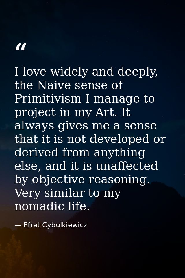 I love widely and deeply, the Naive sense of Primitivism I manage to project in my Art. It always gives me a sense that  — Efrat Cybulkiewicz