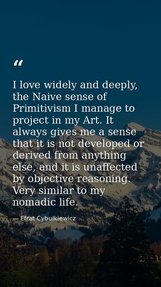 I love widely and deeply, the Naive sense of Primitivism I manage to project in my Art. It always gives me a sense that  — Efrat Cybulkiewicz